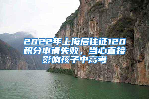 2022年上海居住證120積分申請失敗，當心直接影響孩子中高考