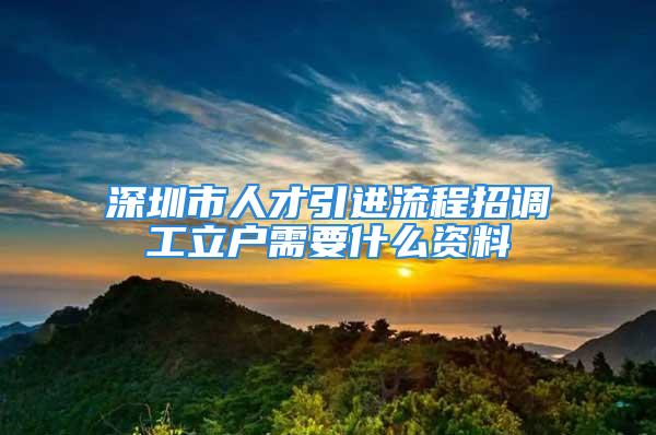 深圳市人才引進(jìn)流程招調(diào)工立戶需要什么資料