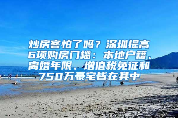 炒房客怕了嗎？深圳提高6項(xiàng)購房門檻：本地戶籍、離婚年限、增值稅免征和750萬豪宅皆在其中