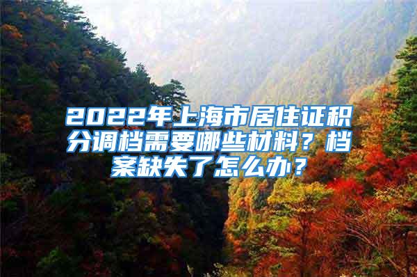 2022年上海市居住證積分調(diào)檔需要哪些材料？檔案缺失了怎么辦？