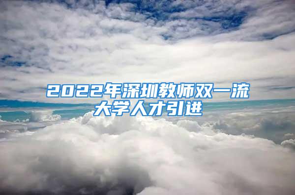 2022年深圳教師雙一流大學(xué)人才引進(jìn)