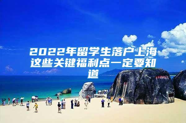 2022年留學(xué)生落戶上海這些關(guān)鍵福利點一定要知道