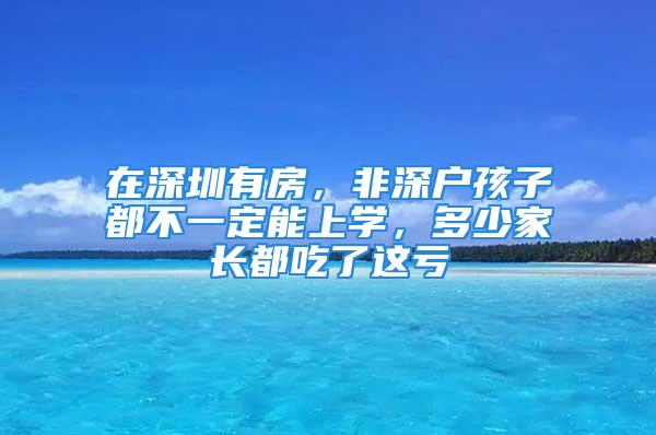 在深圳有房，非深戶孩子都不一定能上學(xué)，多少家長都吃了這虧