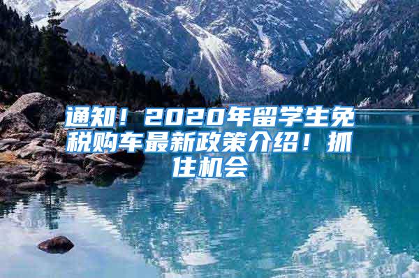 通知！2020年留學(xué)生免稅購車最新政策介紹！抓住機(jī)會