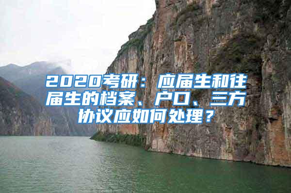 2020考研：應(yīng)屆生和往屆生的檔案、戶口、三方協(xié)議應(yīng)如何處理？