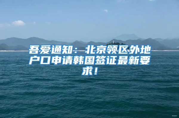 吾愛(ài)通知：北京領(lǐng)區(qū)外地戶口申請(qǐng)韓國(guó)簽證最新要求！