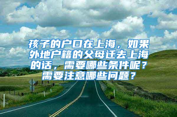 孩子的戶口在上海，如果外地戶籍的父母遷去上海的話，需要哪些條件呢？需要注意哪些問題？