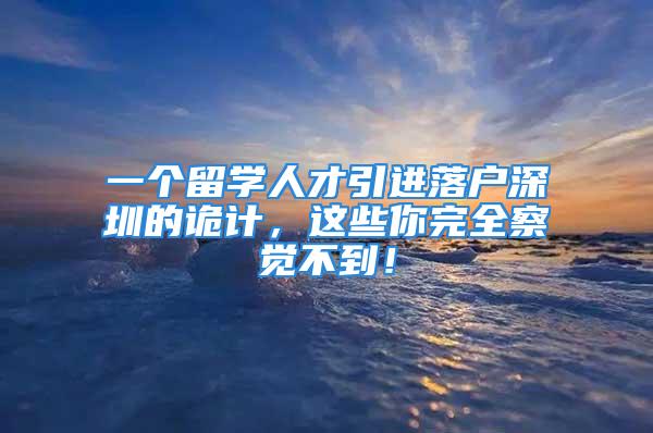 一個留學(xué)人才引進(jìn)落戶深圳的詭計(jì)，這些你完全察覺不到！