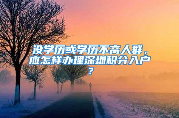 沒(méi)學(xué)歷或?qū)W歷不高人群，應(yīng)怎樣辦理深圳積分入戶？