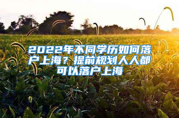 2022年不同學(xué)歷如何落戶上海？提前規(guī)劃人人都可以落戶上海