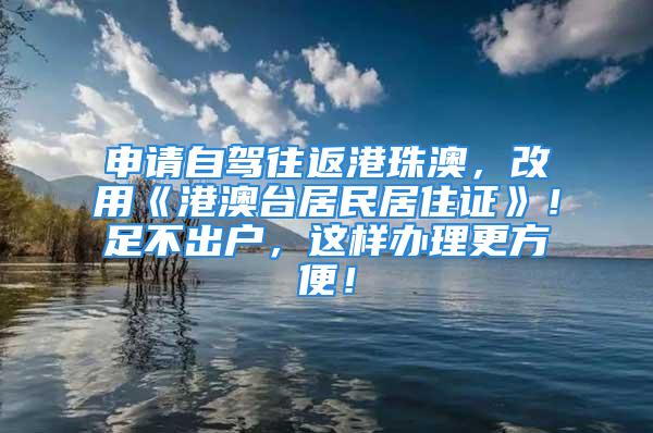 申請自駕往返港珠澳，改用《港澳臺居民居住證》！足不出戶，這樣辦理更方便！