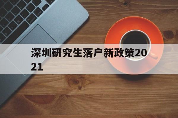 深圳研究生落戶新政策2021(研究生落戶深圳人才引進(jìn)落戶條件2021) 深圳學(xué)歷入戶