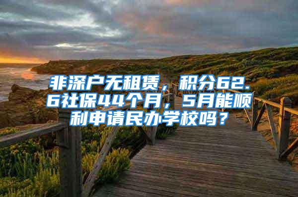 非深戶無租賃，積分62.6社保44個(gè)月，5月能順利申請(qǐng)民辦學(xué)校嗎？