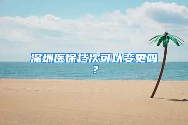 深圳醫(yī)保檔次可以變更嗎？