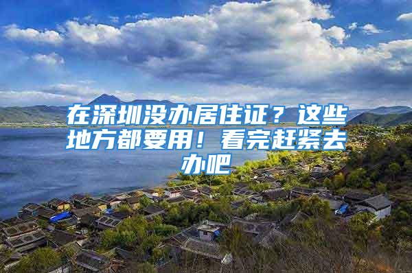 在深圳沒辦居住證？這些地方都要用！看完趕緊去辦吧