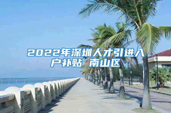 2022年深圳人才引進(jìn)入戶補(bǔ)貼 南山區(qū)