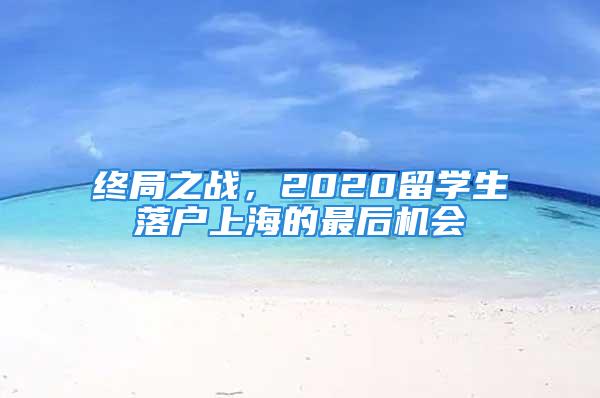 終局之戰(zhàn)，2020留學(xué)生落戶上海的最后機(jī)會(huì)