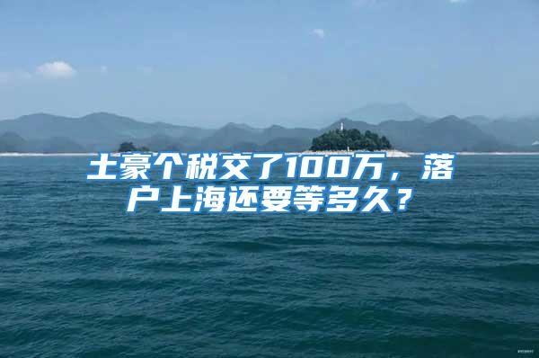 土豪個稅交了100萬，落戶上海還要等多久？