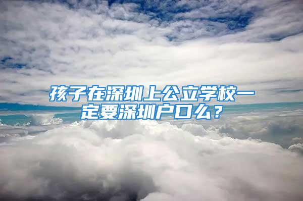 孩子在深圳上公立學(xué)校一定要深圳戶口么？