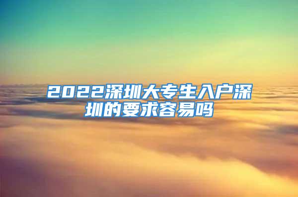 2022深圳大專生入戶深圳的要求容易嗎