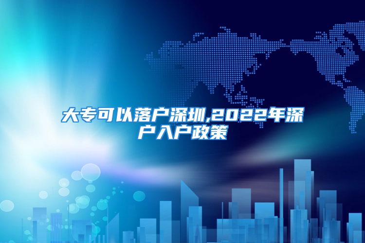 大專可以落戶深圳,2022年深戶入戶政策