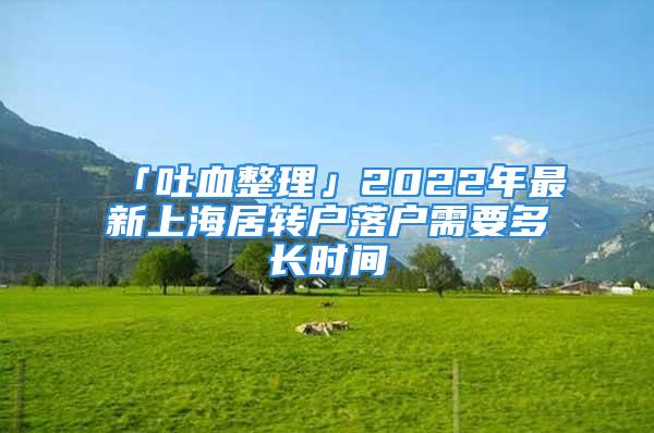 「吐血整理」2022年最新上海居轉(zhuǎn)戶落戶需要多長時(shí)間