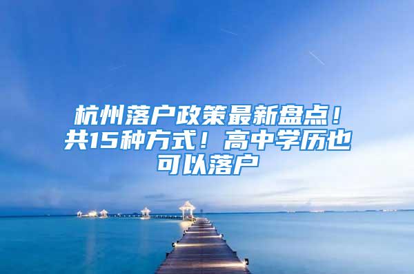 杭州落戶政策最新盤點！共15種方式！高中學(xué)歷也可以落戶