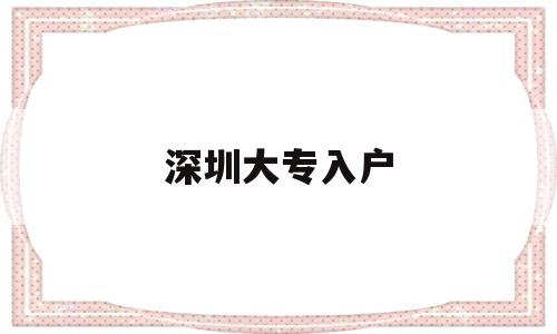 深圳大專入戶(深圳大專入戶補貼8000) 深圳積分入戶條件