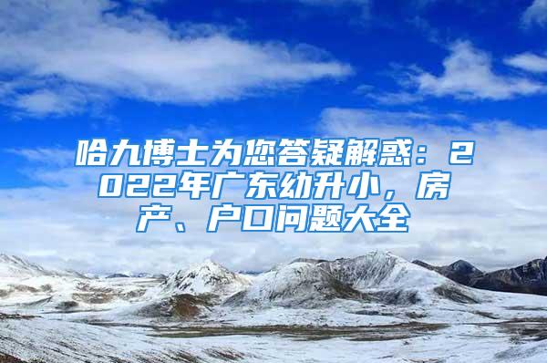 哈九博士為您答疑解惑：2022年廣東幼升小，房產(chǎn)、戶口問題大全