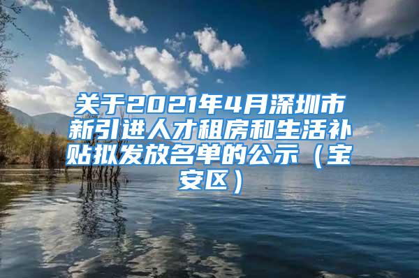 關(guān)于2021年4月深圳市新引進(jìn)人才租房和生活補(bǔ)貼擬發(fā)放名單的公示（寶安區(qū)）