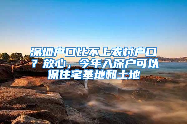 深圳戶口比不上農(nóng)村戶口？放心，今年入深戶可以保住宅基地和土地