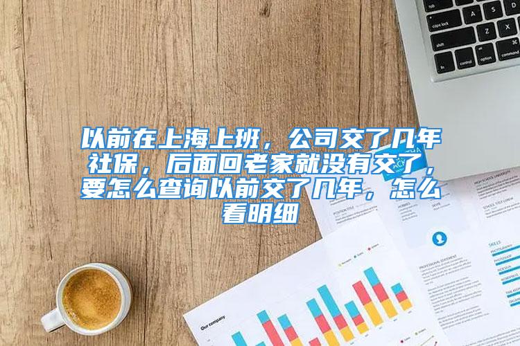 以前在上海上班，公司交了幾年社保，后面回老家就沒有交了，要怎么查詢以前交了幾年，怎么看明細