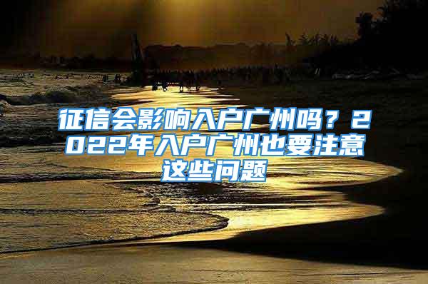 征信會(huì)影響入戶廣州嗎？2022年入戶廣州也要注意這些問(wèn)題