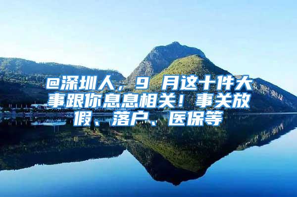 @深圳人，9 月這十件大事跟你息息相關(guān)！事關(guān)放假、落戶、醫(yī)保等