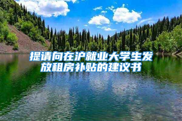 提請向在滬就業(yè)大學生發(fā)放租房補貼的建議書