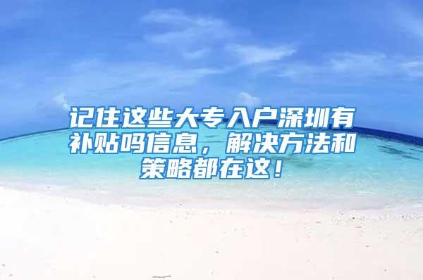 記住這些大專入戶深圳有補貼嗎信息，解決方法和策略都在這！