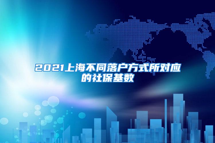 2021上海不同落戶方式所對應(yīng)的社?；鶖?shù)