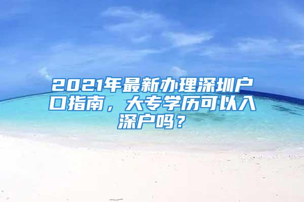 2021年最新辦理深圳戶口指南，大專學(xué)歷可以入深戶嗎？