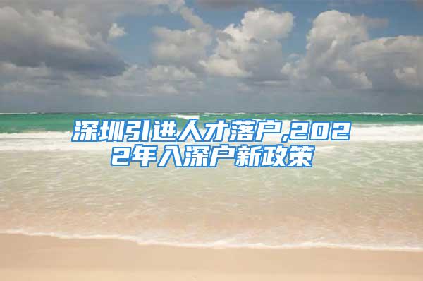 深圳引進(jìn)人才落戶,2022年入深戶新政策