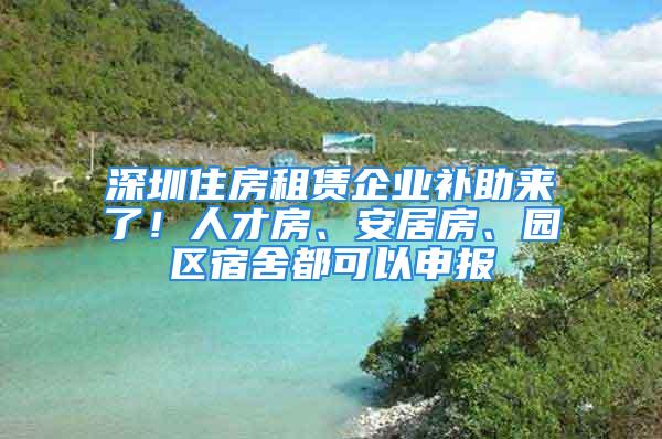 深圳住房租賃企業(yè)補(bǔ)助來(lái)了！人才房、安居房、園區(qū)宿舍都可以申報(bào)