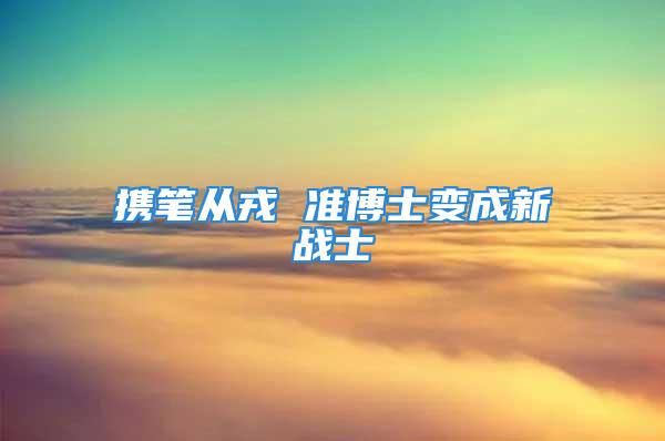 攜筆從戎 準(zhǔn)博士變成新戰(zhàn)士