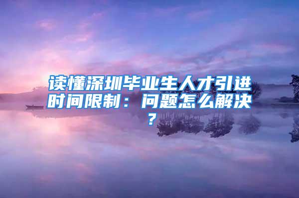 讀懂深圳畢業(yè)生人才引進(jìn)時(shí)間限制：?jiǎn)栴}怎么解決？