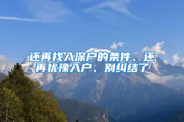 還再找入深戶(hù)的條件、還再猶豫入戶(hù)、別糾結(jié)了