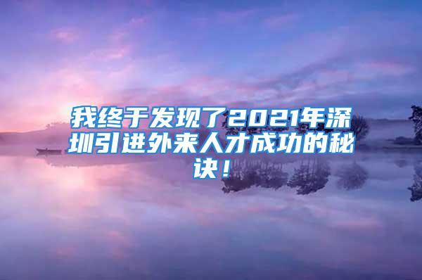 我終于發(fā)現(xiàn)了2021年深圳引進(jìn)外來(lái)人才成功的秘訣！