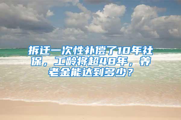 拆遷一次性補償了10年社保，工齡將超48年，養(yǎng)老金能達(dá)到多少？