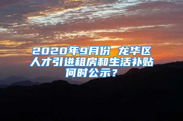 2020年9月份 龍華區(qū)人才引進租房和生活補貼何時公示？