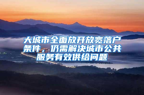 大城市全面放開放寬落戶條件，仍需解決城市公共服務(wù)有效供給問題