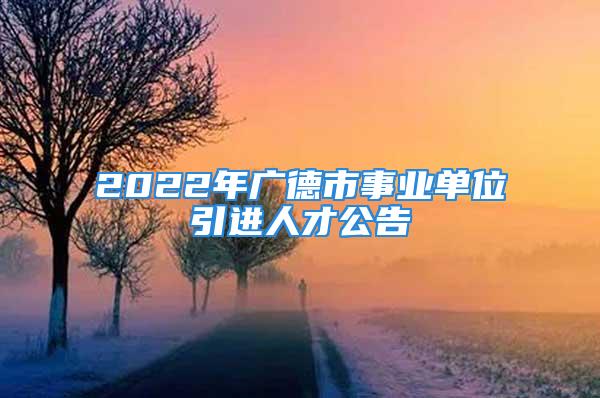 2022年廣德市事業(yè)單位引進人才公告