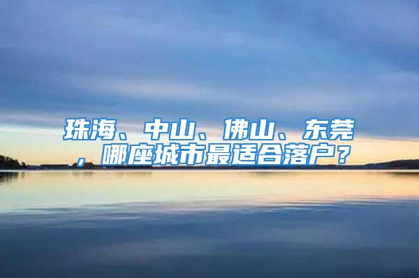 珠海、中山、佛山、東莞，哪座城市最適合落戶？