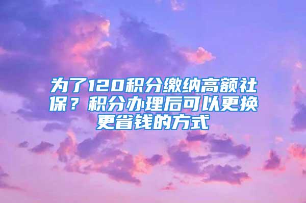 為了120積分繳納高額社保？積分辦理后可以更換更省錢(qián)的方式